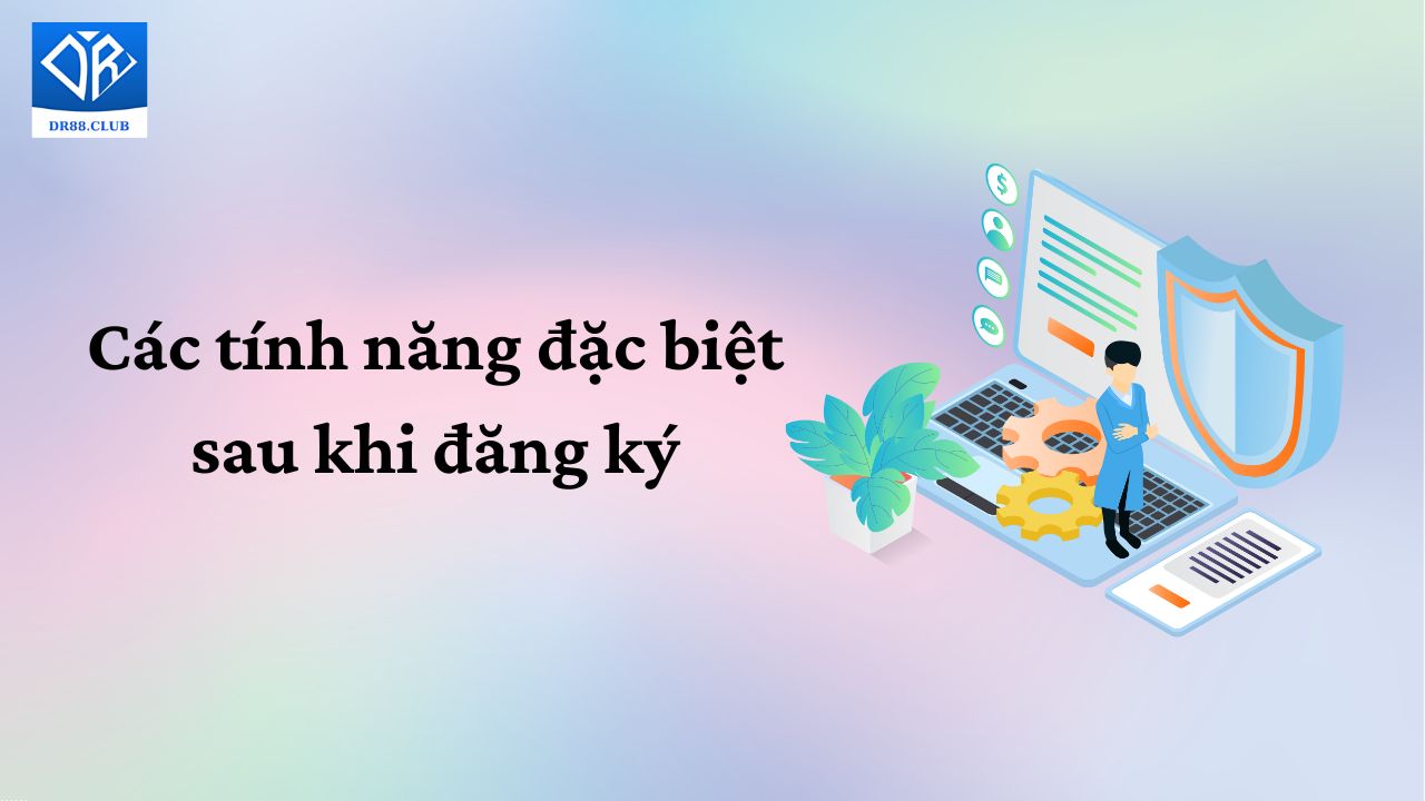 Các tính năng đặc biệt sau khi đăng ký không thể bỏ qua