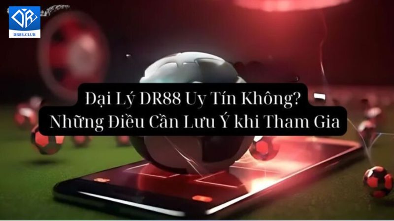 Đại Lý DR88 Uy Tín Không? Những Điều Cần Lưu Ý khi Tham Gia